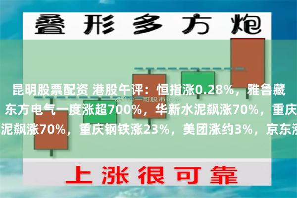 昆明股票配资 港股午评：恒指涨0.28%，雅鲁藏布江水电工程板块大涨！东方电气一度涨超700%，华新水泥飙涨70%，重庆钢铁涨23%，美团涨约3%，京东涨超2%