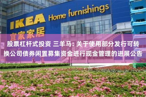 股票杠杆式投资 三羊马: 关于使用部分发行可转换公司债券闲置募集资金进行现金管理的进展公告