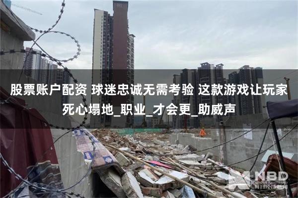 股票账户配资 球迷忠诚无需考验 这款游戏让玩家死心塌地_职业_才会更_助威声