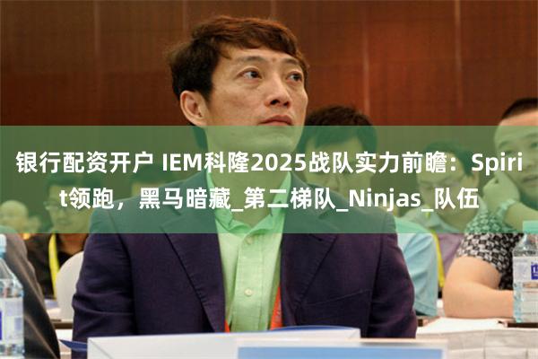 银行配资开户 IEM科隆2025战队实力前瞻：Spirit领跑，黑马暗藏_第二梯队_Ninjas_队伍