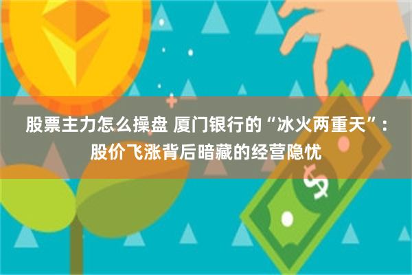 股票主力怎么操盘 厦门银行的“冰火两重天”：股价飞涨背后暗藏的经营隐忧