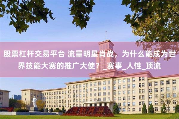 股票杠杆交易平台 流量明星肖战，为什么能成为世界技能大赛的推广大使？_赛事_人性_顶流