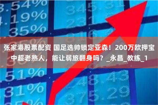 张家港股票配资 国足选帅锁定亚森！200万欧押宝中超老熟人，能让弱旅翻身吗？_永昌_教练_1