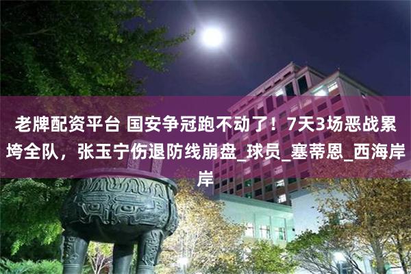 老牌配资平台 国安争冠跑不动了！7天3场恶战累垮全队，张玉宁伤退防线崩盘_球员_塞蒂恩_西海岸