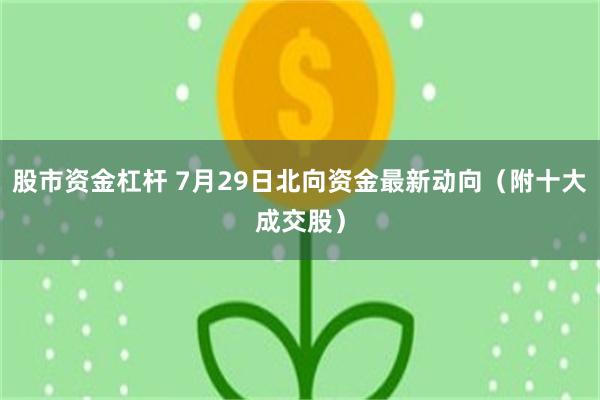 股市资金杠杆 7月29日北向资金最新动向（附十大成交股）