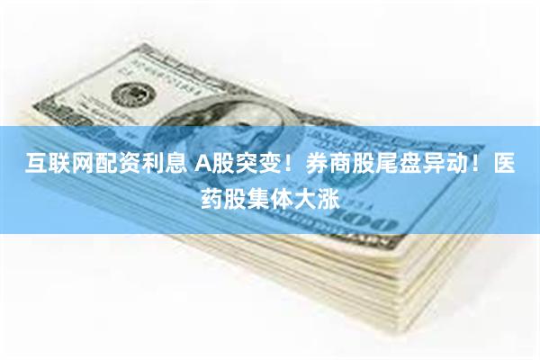 互联网配资利息 A股突变！券商股尾盘异动！医药股集体大涨