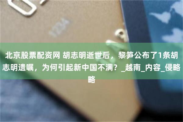 北京股票配资网 胡志明逝世后，黎笋公布了1条胡志明遗嘱，为何引起新中国不满？_越南_内容_侵略
