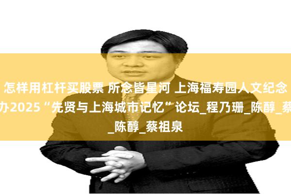 怎样用杠杆买股票 所念皆星河 上海福寿园人文纪念馆主办2025“先贤与上海城市记忆”论坛_程乃珊_陈醇_蔡祖泉