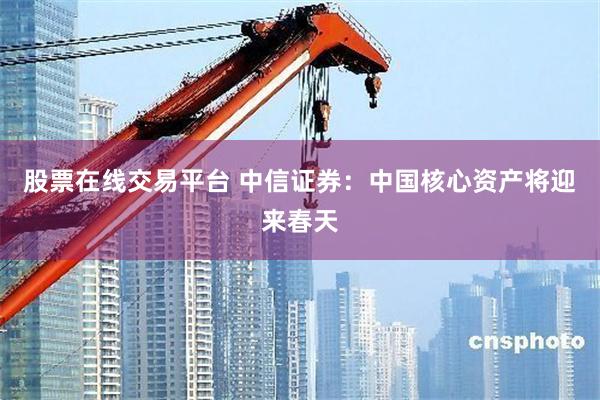 股票在线交易平台 中信证券：中国核心资产将迎来春天