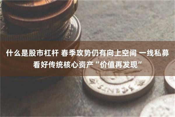 什么是股市杠杆 春季攻势仍有向上空间 一线私募看好传统核心资产“价值再发现”