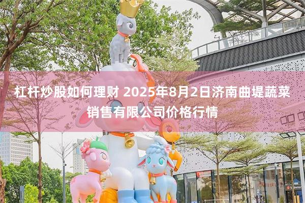 杠杆炒股如何理财 2025年8月2日济南曲堤蔬菜销售有限公司价格行情
