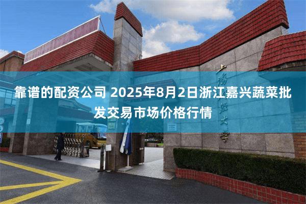靠谱的配资公司 2025年8月2日浙江嘉兴蔬菜批发交易市场价格行情
