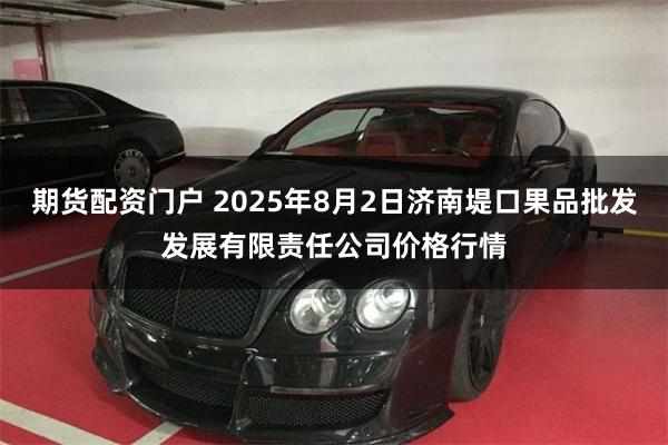 期货配资门户 2025年8月2日济南堤口果品批发发展有限责任公司价格行情