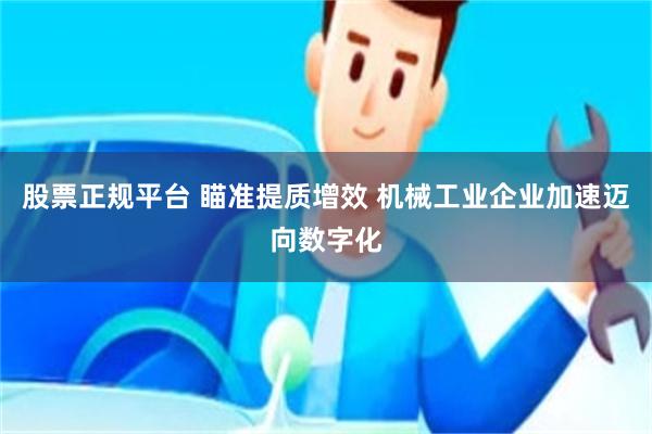 股票正规平台 瞄准提质增效 机械工业企业加速迈向数字化