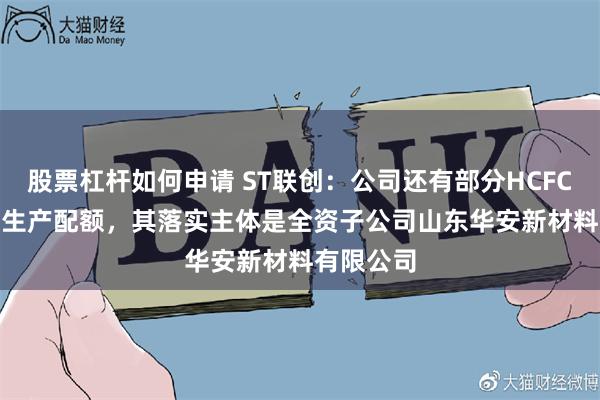 股票杠杆如何申请 ST联创：公司还有部分HCFCs和HFCs生产配额，其落实主体是全资子公司山东华安新材料有限公司