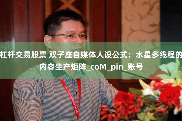 杠杆交易股票 双子座自媒体人设公式：水星多线程的内容生产矩阵_coM_pin_账号