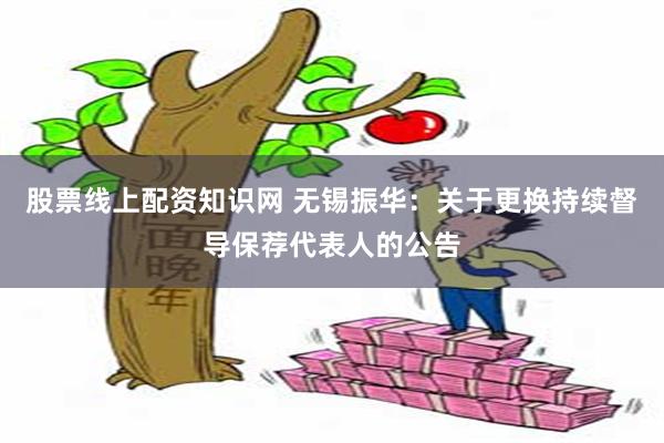 股票线上配资知识网 无锡振华：关于更换持续督导保荐代表人的公告
