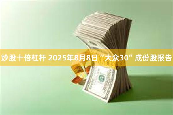 炒股十倍杠杆 2025年8月8日“大众30”成份股报告