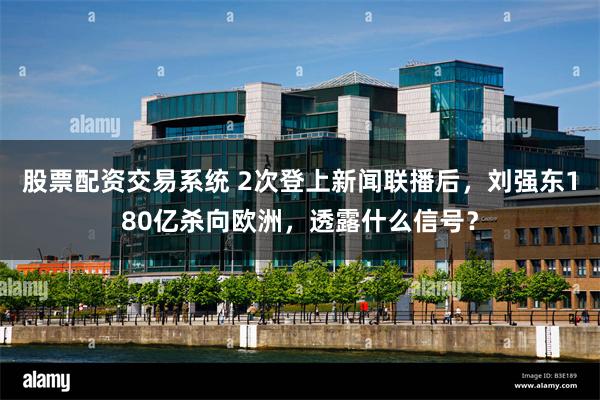 股票配资交易系统 2次登上新闻联播后，刘强东180亿杀向欧洲，透露什么信号？