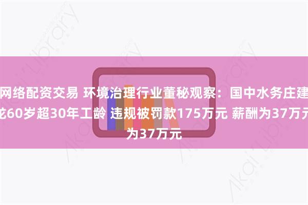 网络配资交易 环境治理行业董秘观察：国中水务庄建龙60岁超30年工龄 违规被罚款175万元 薪酬为37万元