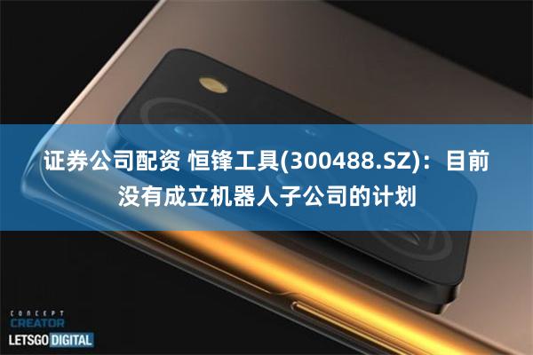 证券公司配资 恒锋工具(300488.SZ)：目前没有成立机器人子公司的计划