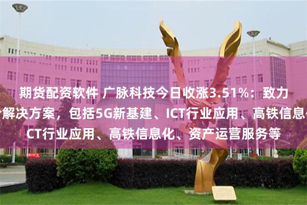 期货配资软件 广脉科技今日收涨3.51%：致力于提供信息通信综合解决方案，包括5G新基建、ICT行业应用、高铁信息化、资产运营服务等