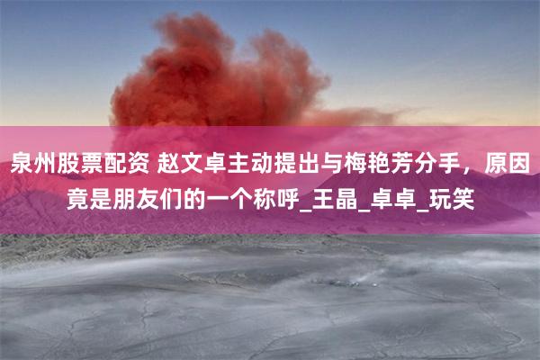 泉州股票配资 赵文卓主动提出与梅艳芳分手，原因竟是朋友们的一个称呼_王晶_卓卓_玩笑