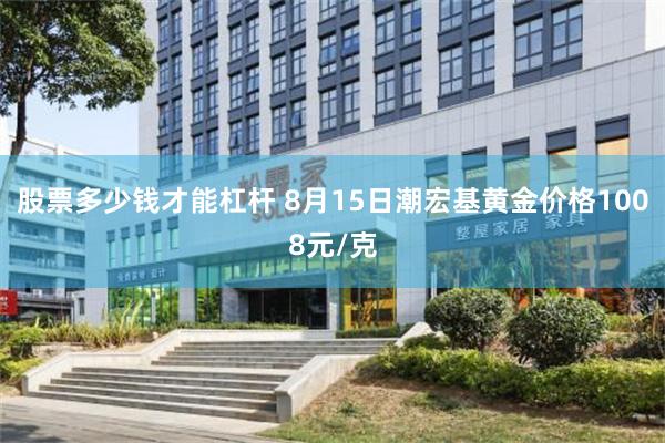 股票多少钱才能杠杆 8月15日潮宏基黄金价格1008元/克