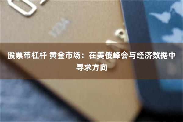 股票带杠杆 黄金市场：在美俄峰会与经济数据中寻求方向