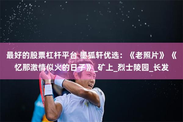 最好的股票杠杆平台 墨狐轩优选：《老照片》 《忆那激情似火的日子》_矿上_烈士陵园_长发