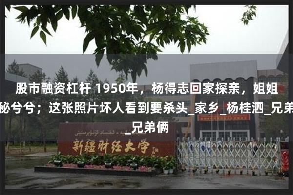 股市融资杠杆 1950年，杨得志回家探亲，姐姐神秘兮兮；这张照片坏人看到要杀头_家乡_杨桂泗_兄弟俩