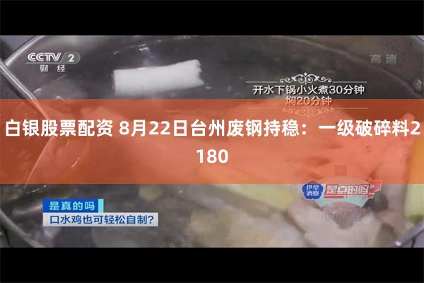 白银股票配资 8月22日台州废钢持稳：一级破碎料2180