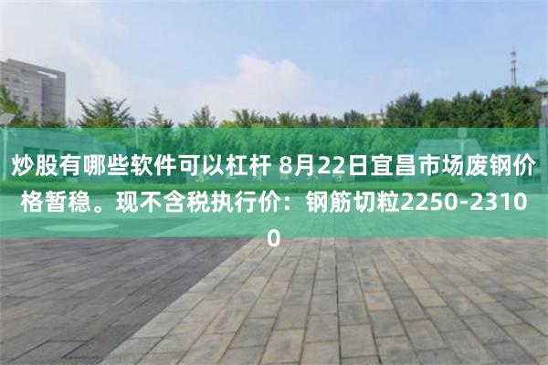 炒股有哪些软件可以杠杆 8月22日宜昌市场废钢价格暂稳。现不含税执行价：钢筋切粒2250-2310