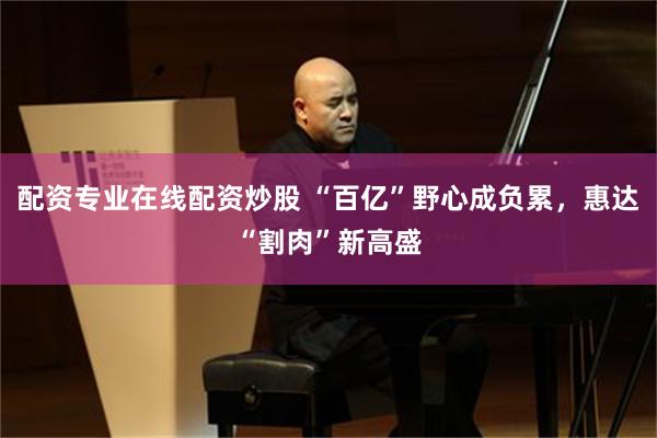 配资专业在线配资炒股 “百亿”野心成负累，惠达“割肉”新高盛