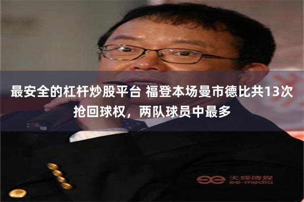最安全的杠杆炒股平台 福登本场曼市德比共13次抢回球权，两队球员中最多