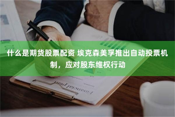 什么是期货股票配资 埃克森美孚推出自动投票机制，应对股东维权行动