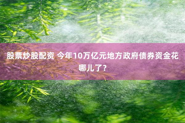 股票炒股配资 今年10万亿元地方政府债券资金花哪儿了？