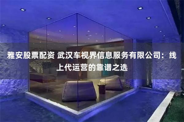 雅安股票配资 武汉车视界信息服务有限公司：线上代运营的靠谱之选