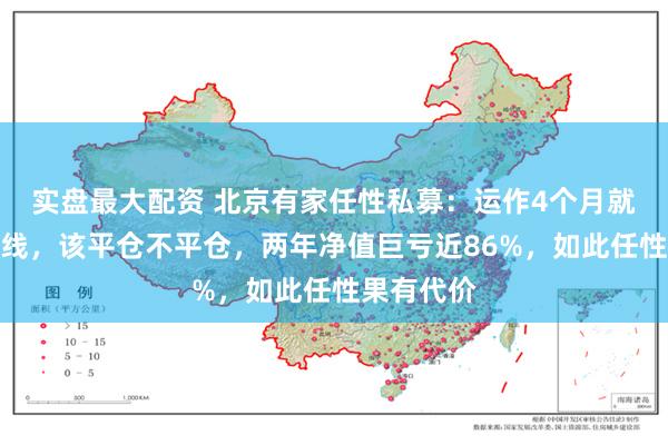 实盘最大配资 北京有家任性私募:运作4个月就触及平仓线,该平仓不平仓,两年净值巨亏近86%,如此任性果有代价