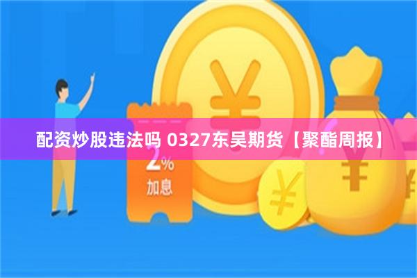 配资炒股违法吗 0327东吴期货【聚酯周报】