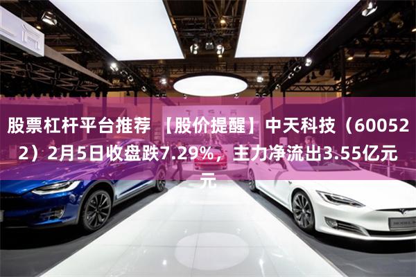 股票杠杆平台推荐 【股价提醒】中天科技（600522）2月5日收盘跌7.29%，主力净流出3.55亿元