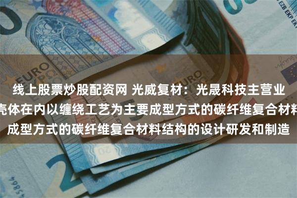 线上股票炒股配资网 光威复材：光晟科技主营业务主要是包括固体动力壳体在内以缠绕工艺为主要成型方式的碳纤维复合材料结构的设计研发和制造