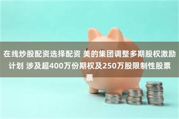 在线炒股配资选择配资 美的集团调整多期股权激励计划 涉及超400万份期权及250万股限制性股票