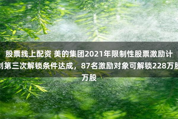 股票线上配资 美的集团2021年限制性股票激励计划第三次解锁条件达成，87名激励对象可解锁228万股
