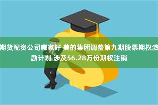 期货配资公司哪家好 美的集团调整第九期股票期权激励计划 涉及56.28万份期权注销