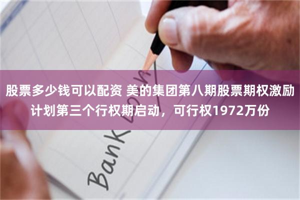 股票多少钱可以配资 美的集团第八期股票期权激励计划第三个行权期启动，可行权1972万份