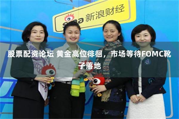 股票配资论坛 黄金高位徘徊，市场等待FOMC靴子落地