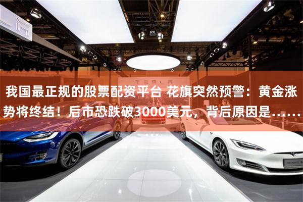我国最正规的股票配资平台 花旗突然预警：黄金涨势将终结！后市恐跌破3000美元，背后原因是……