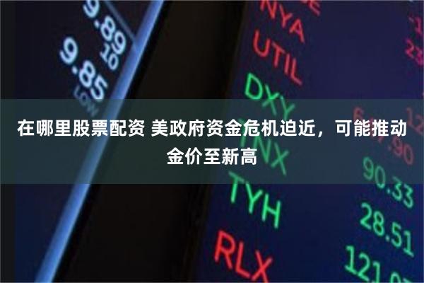 在哪里股票配资 美政府资金危机迫近，可能推动金价至新高
