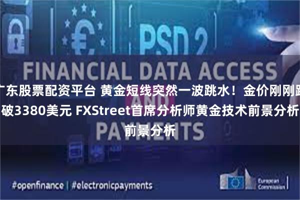 广东股票配资平台 黄金短线突然一波跳水!金价刚刚跌破3380美元 FXStreet首席分析师黄金技术前景分析